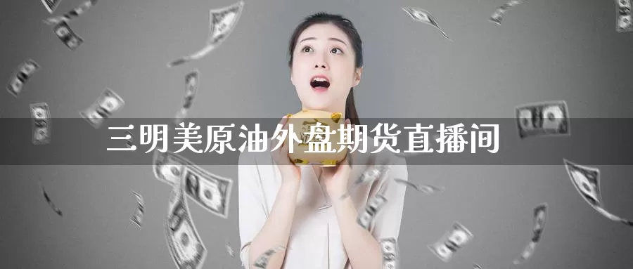 三明美原油外盘期货直播间_德指直播室_第1张_51期货直播网 三明美原油外盘期货直播间_https://www.51pinbao.com_德指直播室_第1张