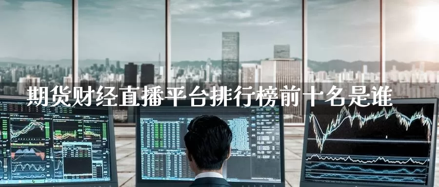 期货财经直播平台排行榜前十名是谁_https://www.51pinbao.com_纳指直播室_第1张