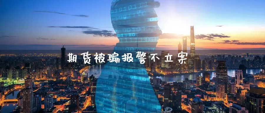 期货被骗报警不立案_恒指直播室_第1张_51期货直播网 期货被骗报警不立案_https://www.51pinbao.com_恒指直播室_第1张