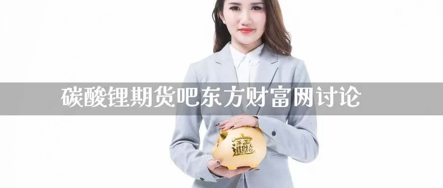 碳酸锂期货吧东方财富网讨论_https://www.51pinbao.com_纳指直播室_第1张