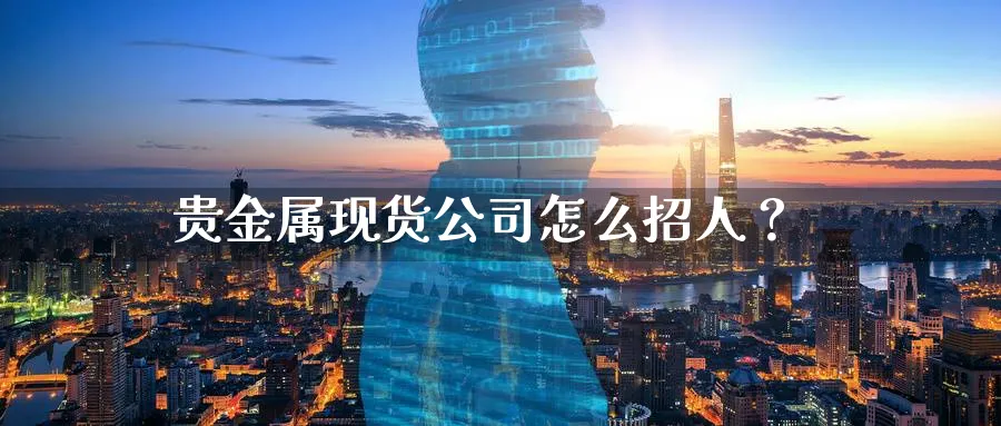 贵金属现货公司怎么招人？_https://www.51pinbao.com_恒指直播室_第1张