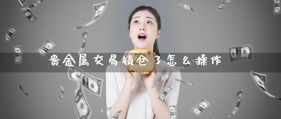 贵金属交易锁仓了怎么操作_原油直播室_第1张_51期货直播网 贵金属交易锁仓了怎么操作_https://www.51pinbao.com_原油直播室_第1张