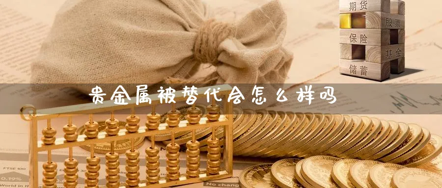 贵金属被替代会怎么样吗_https://www.51pinbao.com_恒指直播室_第1张