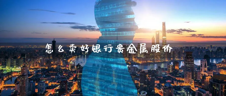 怎么卖好银行贵金属股价_https://www.51pinbao.com_期货直播室_第1张