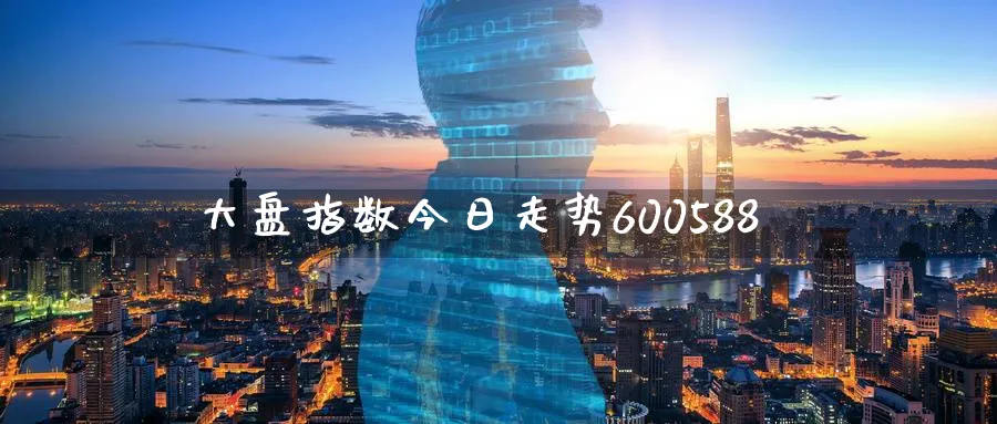 大盘指数今日走势600588_https://www.51pinbao.com_恒指直播室_第1张