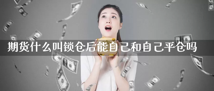 期货什么叫锁仓后能自己和自己平仓吗_https://www.51pinbao.com_德指直播室_第1张