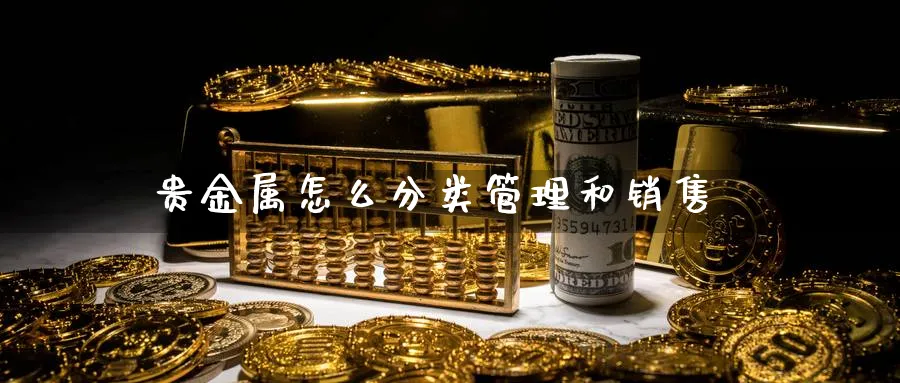 贵金属怎么分类管理和销售_https://www.51pinbao.com_恒指直播室_第1张