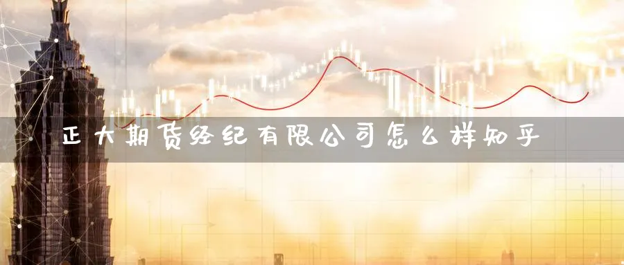 正大期货经纪有限公司怎么样知乎_https://www.51pinbao.com_期货直播室_第1张