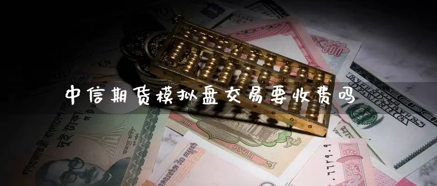 中信期货模拟盘交易要收费吗_https://www.51pinbao.com_德指直播室_第1张
