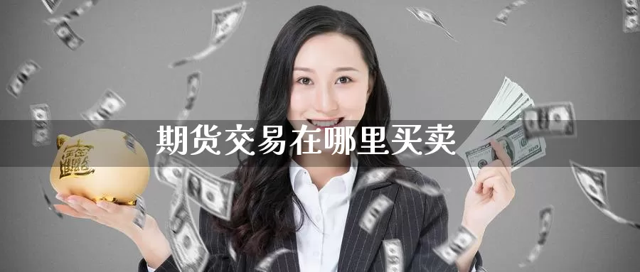 期货交易在哪里买卖_https://www.51pinbao.com_期货直播室_第1张