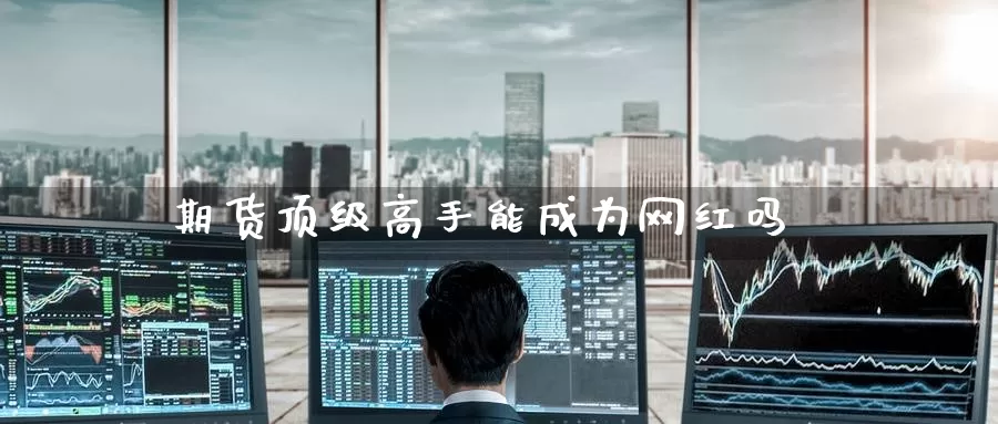 期货顶级高手能成为网红吗_https://www.51pinbao.com_黄金直播室_第1张